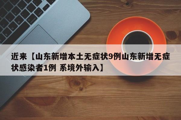 近来【山东新增本土无症状9例山东新增无症状感染者1例 系境外输入】