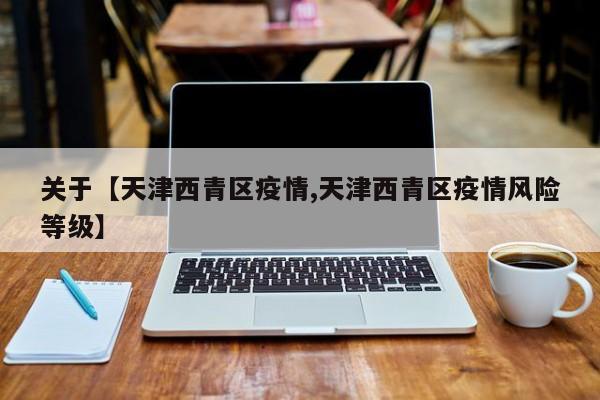 关于【天津西青区疫情,天津西青区疫情风险等级】