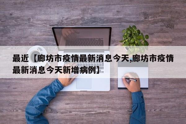 最近【廊坊市疫情最新消息今天,廊坊市疫情最新消息今天新增病例】