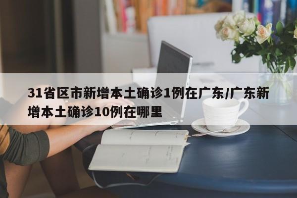 31省区市新增本土确诊1例在广东/广东新增本土确诊10例在哪里
