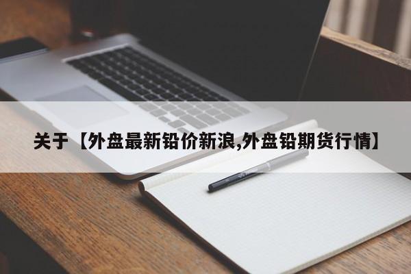关于【外盘最新铅价新浪,外盘铅期货行情】