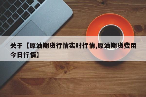 关于【原油期货行情实时行情,原油期货费用今日行情】