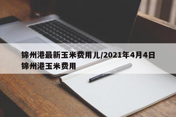 锦州港最新玉米费用儿/2021年4月4日锦州港玉米费用
