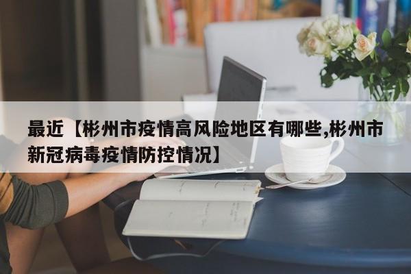 最近【彬州市疫情高风险地区有哪些,彬州市新冠病毒疫情防控情况】