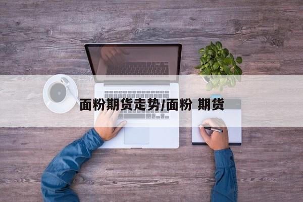 面粉期货走势/面粉 期货