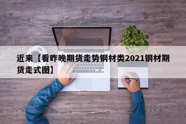 近来【看昨晚期货走势钢材类2021钢材期货走式图】