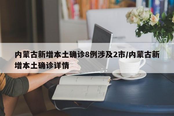 内蒙古新增本土确诊8例涉及2市/内蒙古新增本土确诊详情