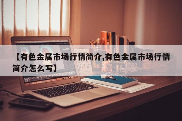 【有色金属市场行情简介,有色金属市场行情简介怎么写】