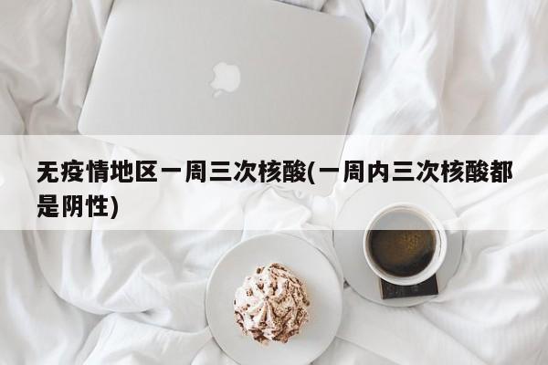 无疫情地区一周三次核酸(一周内三次核酸都是阴性)