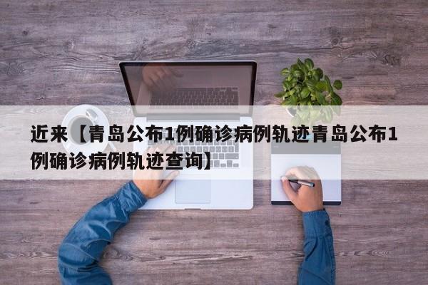 近来【青岛公布1例确诊病例轨迹青岛公布1例确诊病例轨迹查询】