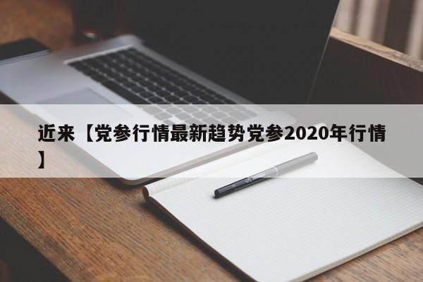 近来【党参行情最新趋势党参2020年行情】