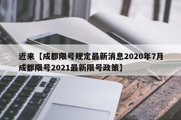 近来【成都限号规定最新消息2020年7月成都限号2021最新限号政策】