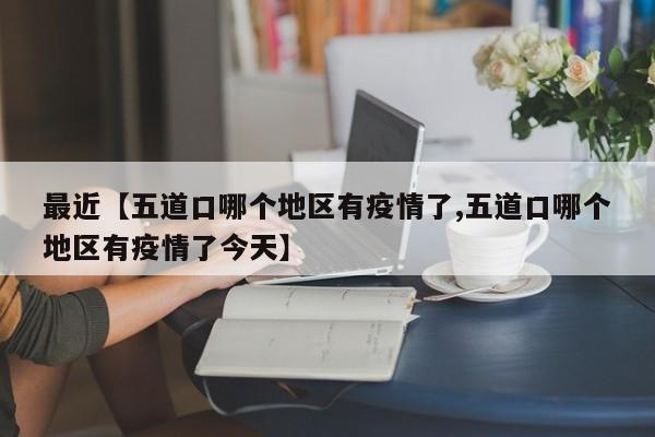 最近【五道口哪个地区有疫情了,五道口哪个地区有疫情了今天】