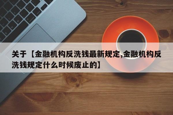关于【金融机构反洗钱最新规定,金融机构反洗钱规定什么时候废止的】