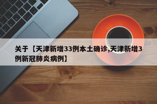 关于【天津新增33例本土确诊,天津新增3例新冠肺炎病例】