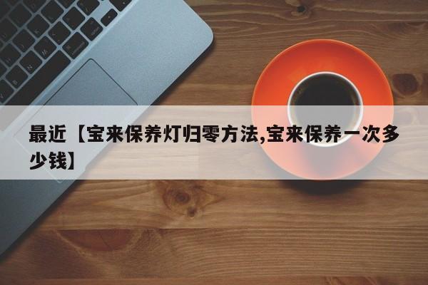 最近【宝来保养灯归零方法,宝来保养一次多少钱】