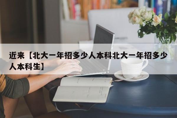 近来【北大一年招多少人本科北大一年招多少人本科生】