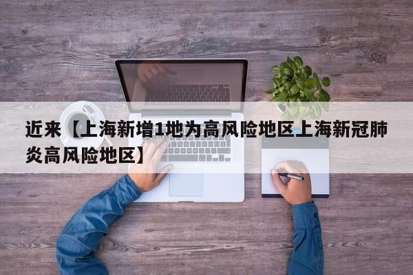 近来【上海新增1地为高风险地区上海新冠肺炎高风险地区】