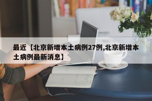 最近【北京新增本土病例27例,北京新增本土病例最新消息】