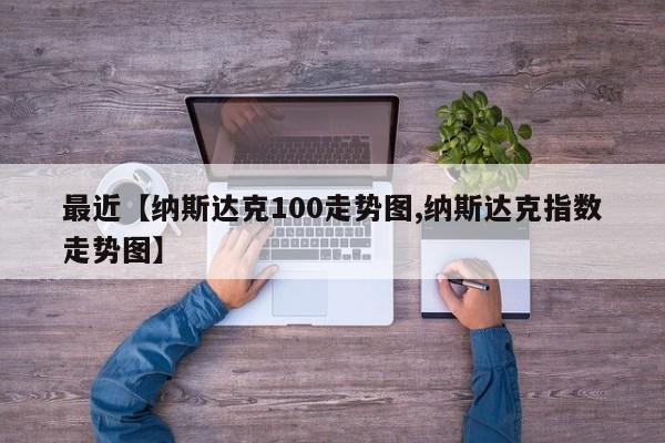 最近【纳斯达克100走势图,纳斯达克指数走势图】