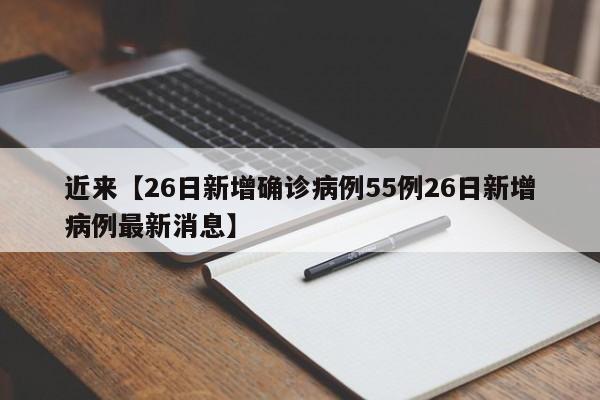 近来【26日新增确诊病例55例26日新增病例最新消息】