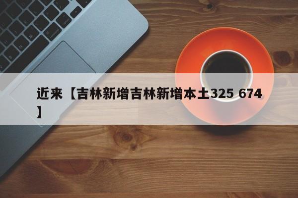 近来【吉林新增吉林新增本土325 674】