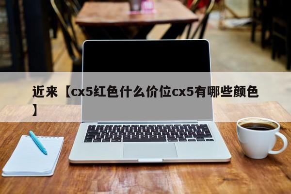 近来【cx5红色什么价位cx5有哪些颜色】