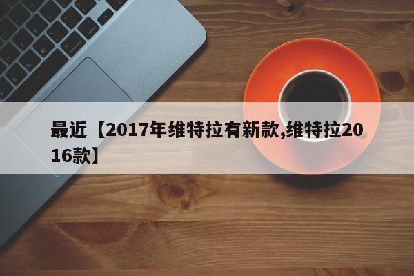 最近【2017年维特拉有新款,维特拉2016款】