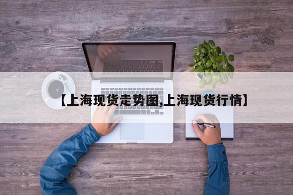 【上海现货走势图,上海现货行情】