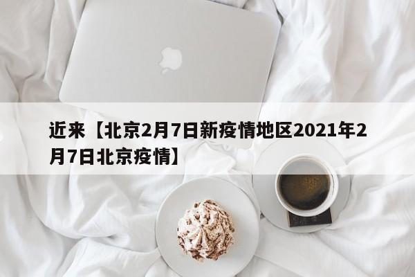 近来【北京2月7日新疫情地区2021年2月7日北京疫情】