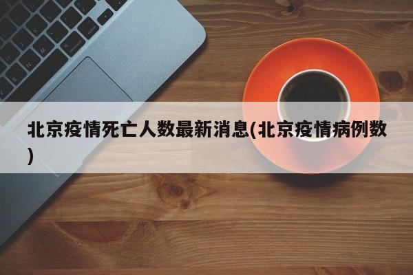 北京疫情死亡人数最新消息(北京疫情病例数)