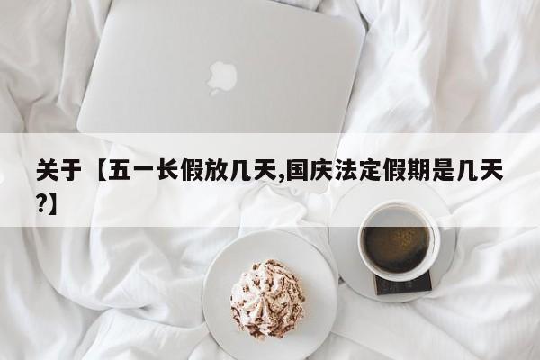 关于【五一长假放几天,国庆法定假期是几天?】
