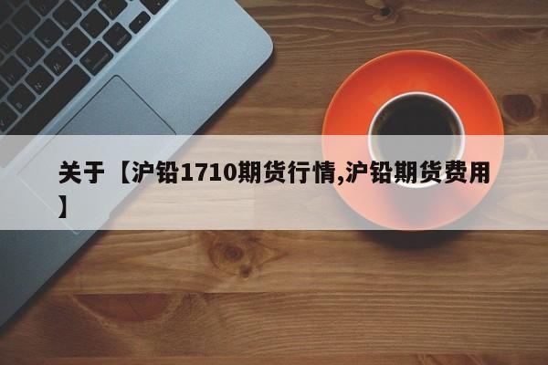 关于【沪铅1710期货行情,沪铅期货费用】