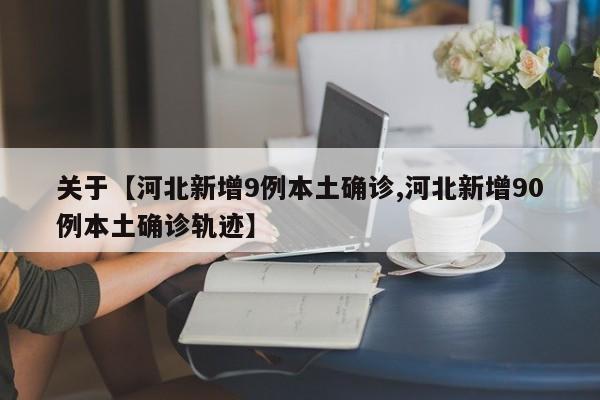 关于【河北新增9例本土确诊,河北新增90例本土确诊轨迹】