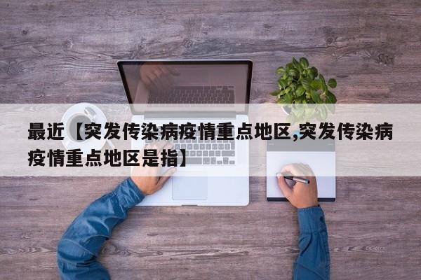 最近【突发传染病疫情重点地区,突发传染病疫情重点地区是指】