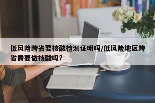 低风险跨省要核酸检测证明吗/低风险地区跨省需要做核酸吗?