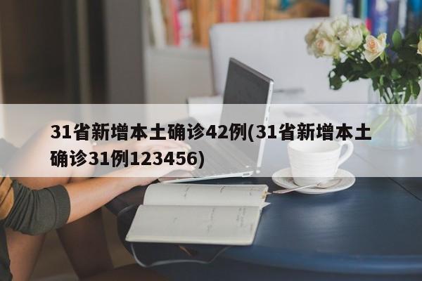 31省新增本土确诊42例(31省新增本土确诊31例123456)