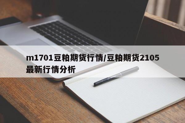 m1701豆粕期货行情/豆粕期货2105最新行情分析