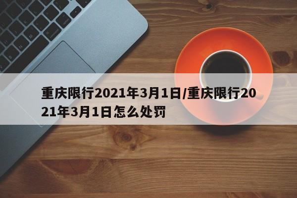 重庆限行2021年3月1日/重庆限行2021年3月1日怎么处罚