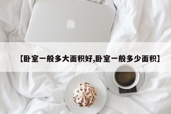 【卧室一般多大面积好,卧室一般多少面积】