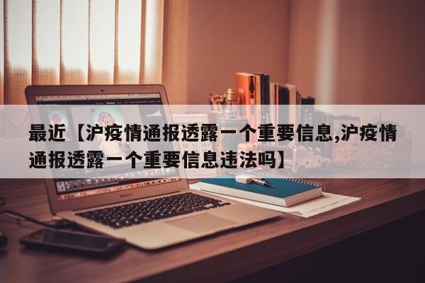 最近【沪疫情通报透露一个重要信息,沪疫情通报透露一个重要信息违法吗】