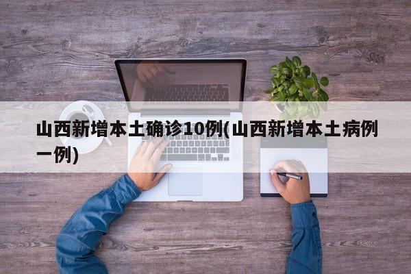 山西新增本土确诊10例(山西新增本土病例一例)