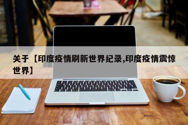 关于【印度疫情刷新世界纪录,印度疫情震惊世界】