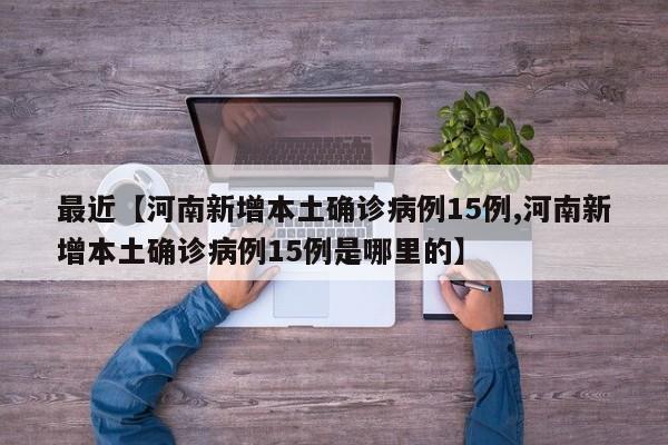 最近【河南新增本土确诊病例15例,河南新增本土确诊病例15例是哪里的】