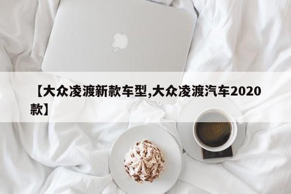 【大众凌渡新款车型,大众凌渡汽车2020款】