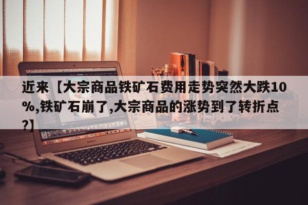 近来【大宗商品铁矿石费用走势突然大跌10%,铁矿石崩了,大宗商品的涨势到了转折点?】