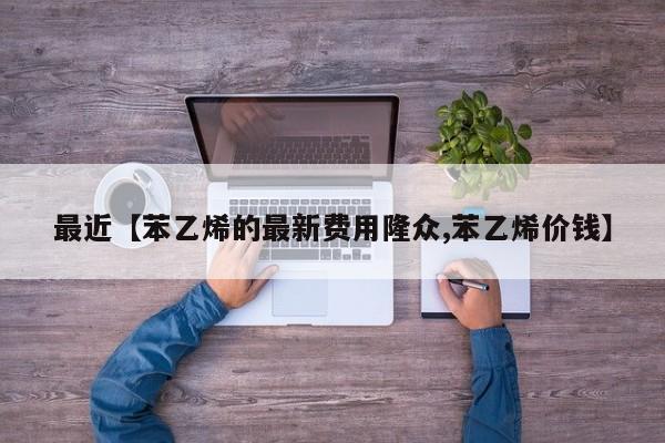 最近【苯乙烯的最新费用隆众,苯乙烯价钱】