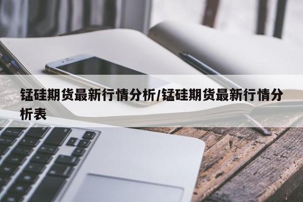 锰硅期货最新行情分析/锰硅期货最新行情分析表