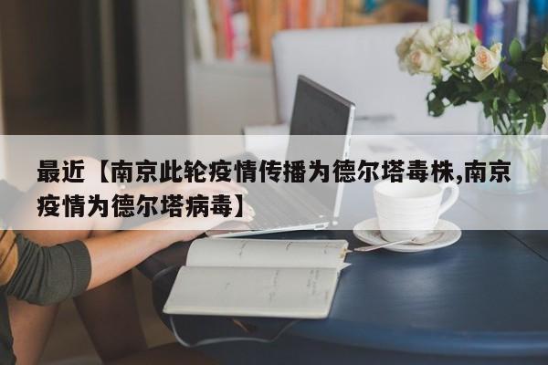 最近【南京此轮疫情传播为德尔塔毒株,南京疫情为德尔塔病毒】
