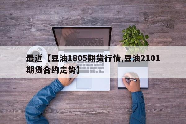 最近【豆油1805期货行情,豆油2101期货合约走势】